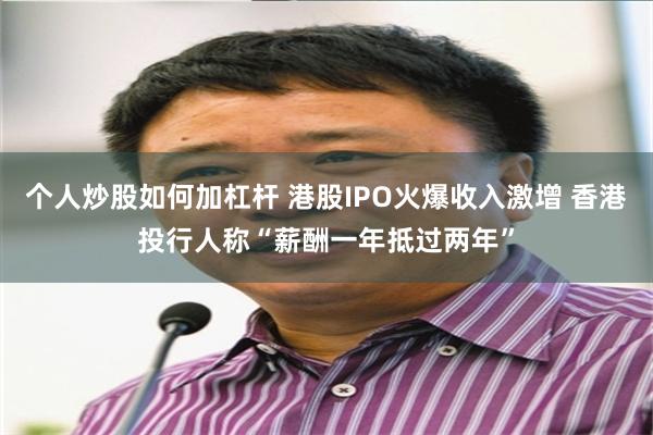 个人炒股如何加杠杆 港股IPO火爆收入激增 香港投行人称“薪酬一年抵过两年”