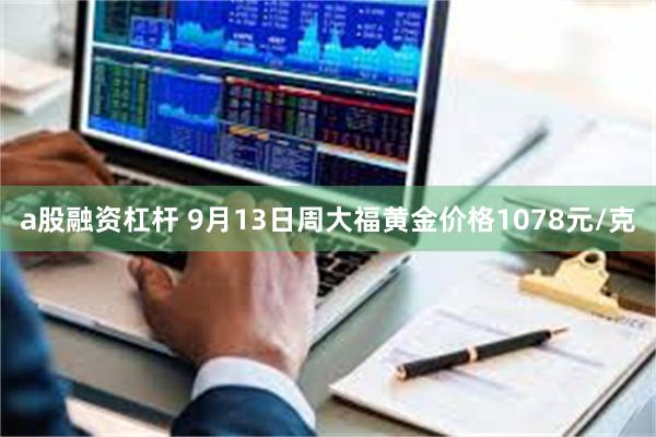 a股融资杠杆 9月13日周大福黄金价格1078元/克