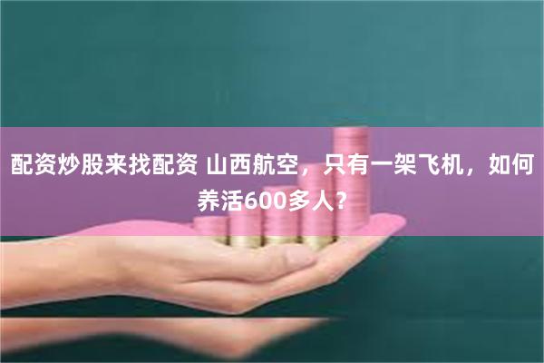 配资炒股来找配资 山西航空，只有一架飞机，如何养活600多人？
