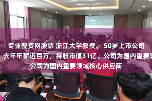 专业配资网股票 浙江大学教授、 50岁上市公司董事长被留置！去年年薪近百万，持股市值31亿，公司为国内重要领域核心供应商
