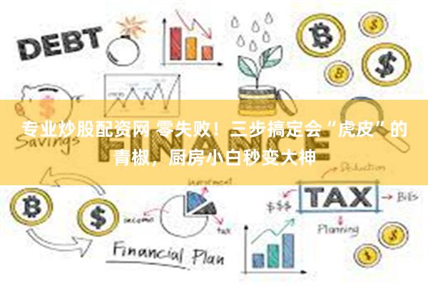 专业炒股配资网 零失败！三步搞定会“虎皮”的青椒，厨房小白秒变大神