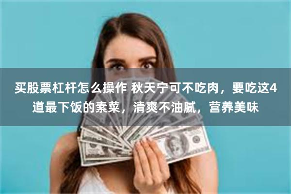 买股票杠杆怎么操作 秋天宁可不吃肉，要吃这4道最下饭的素菜，清爽不油腻，营养美味