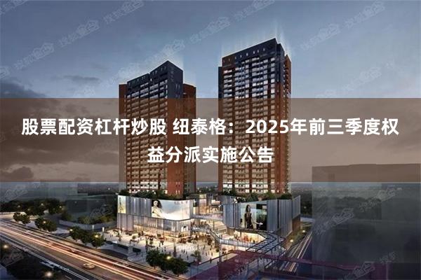 股票配资杠杆炒股 纽泰格：2025年前三季度权益分派实施公告
