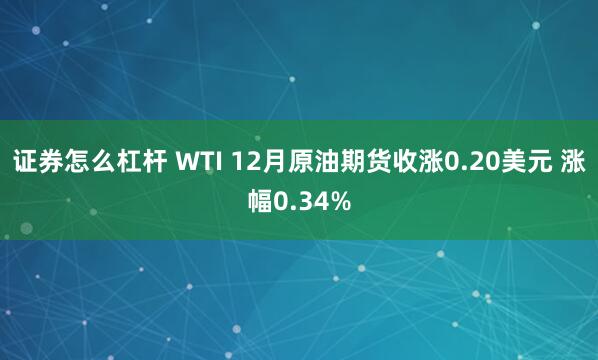 证券怎么杠杆 WTI 12月原油期货收涨0.20美元 涨幅0.34%