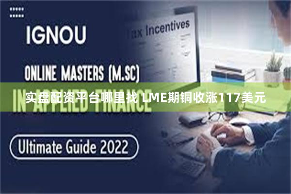 实盘配资平台哪里找 LME期铜收涨117美元