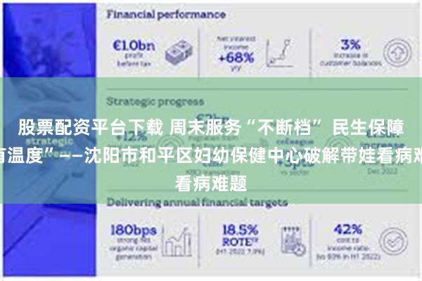 股票配资平台下载 周末服务“不断档” 民生保障“有温度”——沈阳市和平区妇幼保健中心破解带娃看病难题