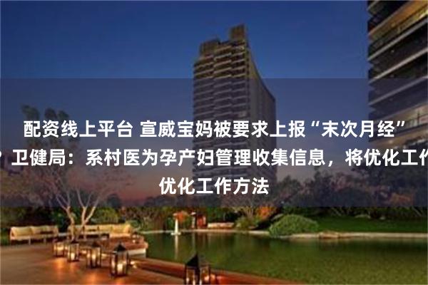 配资线上平台 宣威宝妈被要求上报“末次月经”日期？卫健局：系村医为孕产妇管理收集信息，将优化工作方法