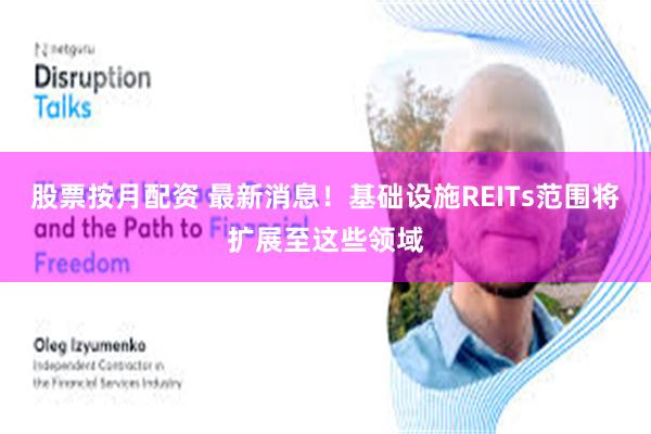 股票按月配资 最新消息！基础设施REITs范围将扩展至这些领域