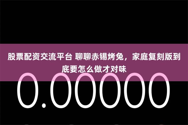 股票配资交流平台 聊聊赤锡烤兔，家庭复刻版到底要怎么做才对味