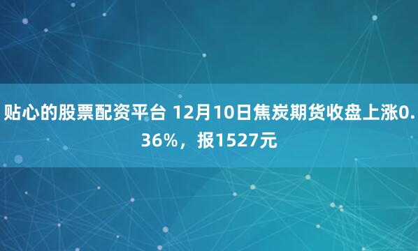 贴心的股票配资平台 12月10日焦炭期货收盘上涨0.36%，报1527元
