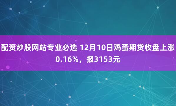 配资炒股网站专业必选 12月10日鸡蛋期货收盘上涨0.16%，报3153元