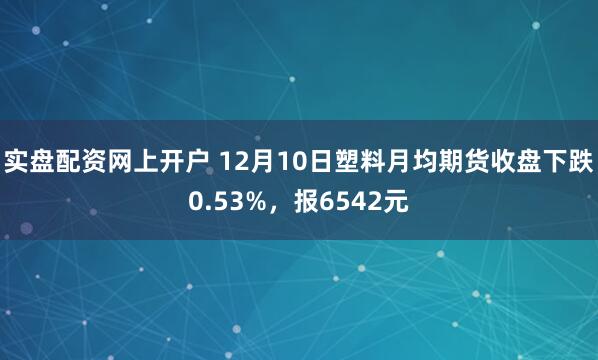 实盘配资网上开户 12月10日塑料月均期货收盘下跌0.53%，报6542元