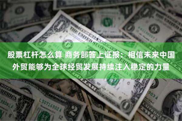 股票杠杆怎么算 商务部答上证报：相信未来中国外贸能够为全球经贸发展持续注入稳定的力量