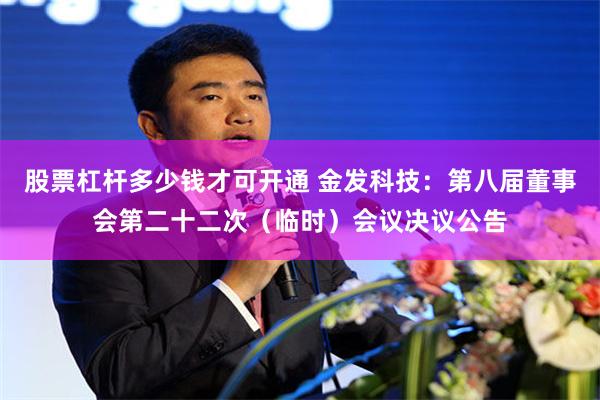 股票杠杆多少钱才可开通 金发科技：第八届董事会第二十二次（临时）会议决议公告
