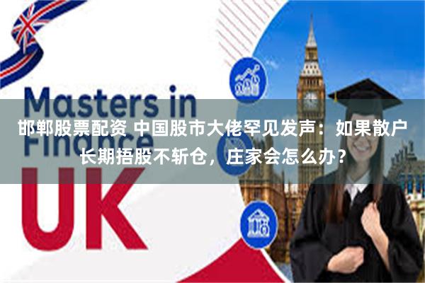 邯郸股票配资 中国股市大佬罕见发声：如果散户长期捂股不斩仓，庄家会怎么办？