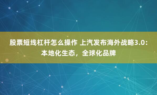 股票短线杠杆怎么操作 上汽发布海外战略3.0：本地化生态，全球化品牌