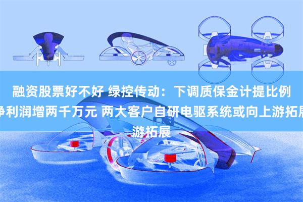 融资股票好不好 绿控传动：下调质保金计提比例净利润增两千万元 两大客户自研电驱系统或向上游拓展