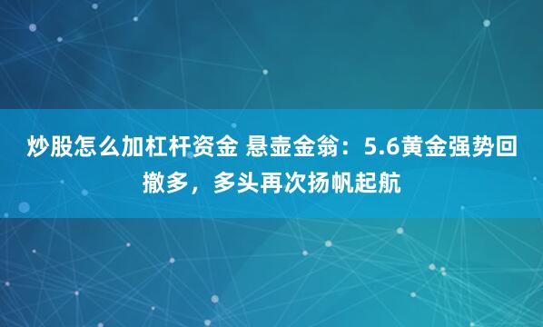 炒股怎么加杠杆资金 悬壶金翁：5.6黄金强势回撤多，多头再次扬帆起航