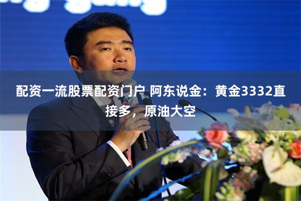 配资一流股票配资门户 阿东说金：黄金3332直接多，原油大空