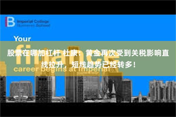 股票在哪加杠杆 杜康：黄金再次受到关税影响直线拉升，短线趋势已经转多！