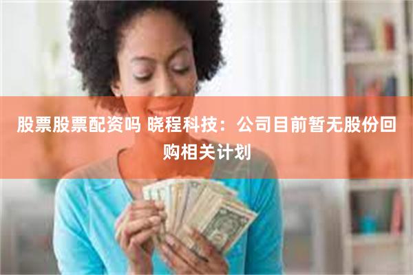 股票股票配资吗 晓程科技：公司目前暂无股份回购相关计划