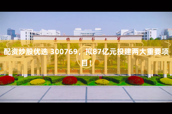 配资炒股优选 300769，拟87亿元投建两大重要项目！