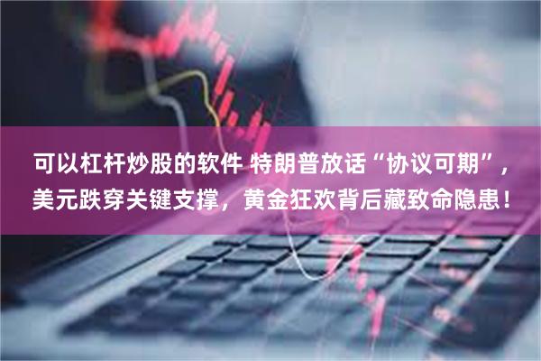 可以杠杆炒股的软件 特朗普放话“协议可期”，美元跌穿关键支撑，黄金狂欢背后藏致命隐患！