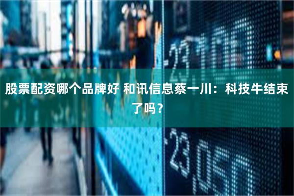 股票配资哪个品牌好 和讯信息蔡一川：科技牛结束了吗？