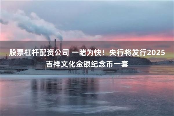 股票杠杆配资公司 一睹为快！央行将发行2025吉祥文化金银纪念币一套