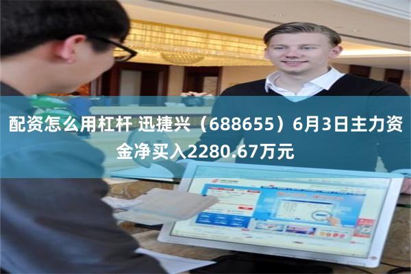 配资怎么用杠杆 迅捷兴（688655）6月3日主力资金净买入2280.67万元