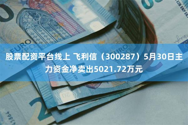 股票配资平台线上 飞利信(300287)5月30日主力资金净卖出5021.72万元