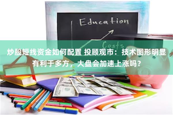 炒股短线资金如何配置 投顾观市：技术图形明显有利于多方，大盘会加速上涨吗？