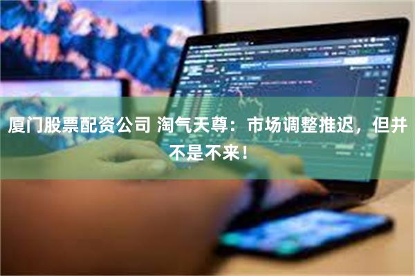 厦门股票配资公司 淘气天尊：市场调整推迟，但并不是不来！