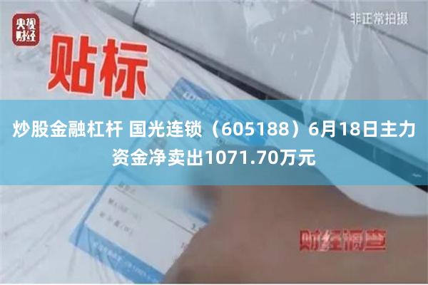 炒股金融杠杆 国光连锁（605188）6月18日主力资金净卖出1071.70万元