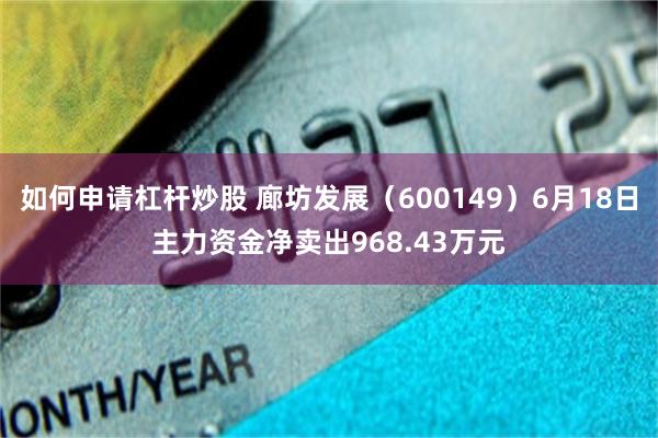 如何申请杠杆炒股 廊坊发展（600149）6月18日主力资金净卖出968.43万元