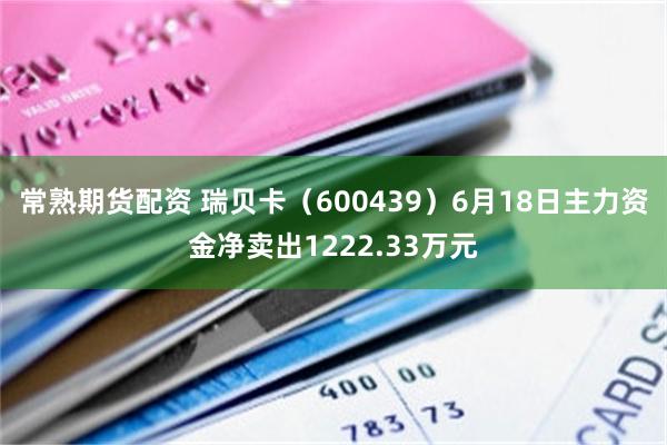 常熟期货配资 瑞贝卡（600439）6月18日主力资金净卖出1222.33万元
