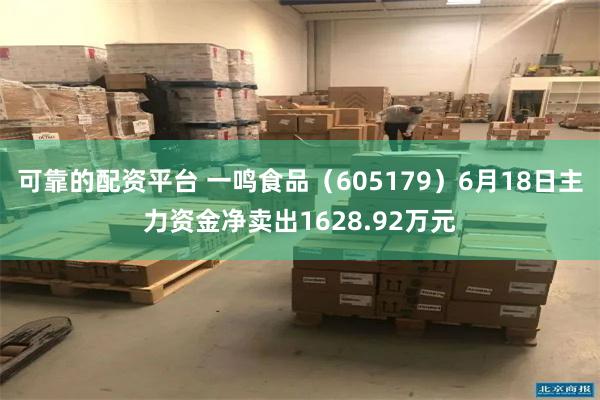 可靠的配资平台 一鸣食品（605179）6月18日主力资金净卖出1628.92万元