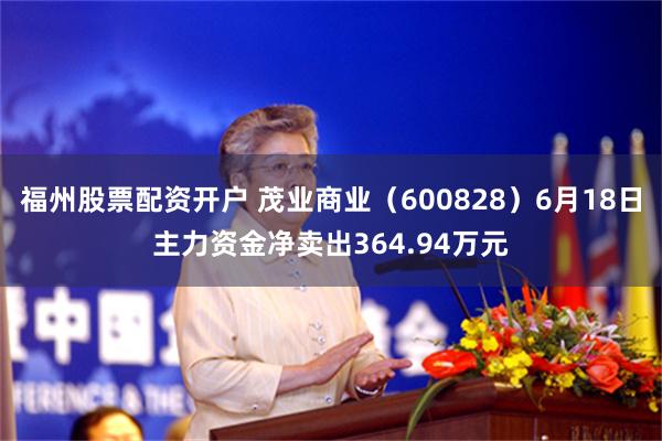 福州股票配资开户 茂业商业（600828）6月18日主力资金净卖出364.94万元