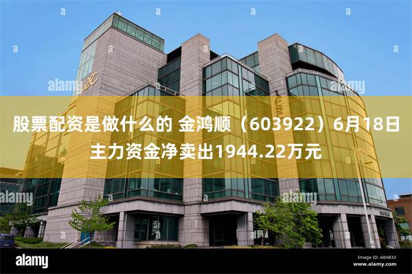 股票配资是做什么的 金鸿顺（603922）6月18日主力资金净卖出1944.22万元
