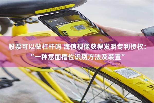 股票可以做杠杆吗 海信视像获得发明专利授权：“一种意图槽位识别方法及装置”