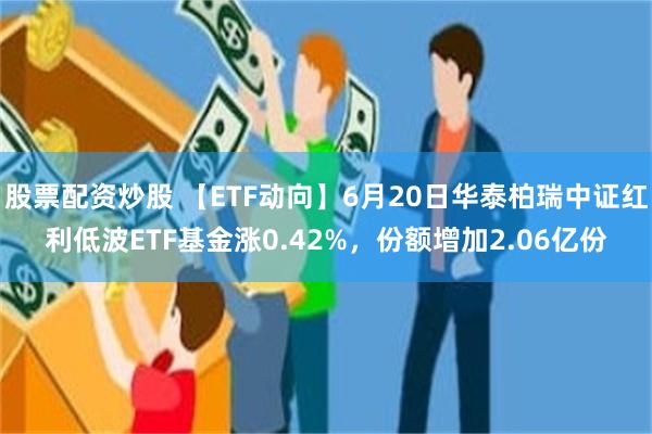股票配资炒股 【ETF动向】6月20日华泰柏瑞中证红利低波ETF基金涨0.42%，份额增加2.06亿份