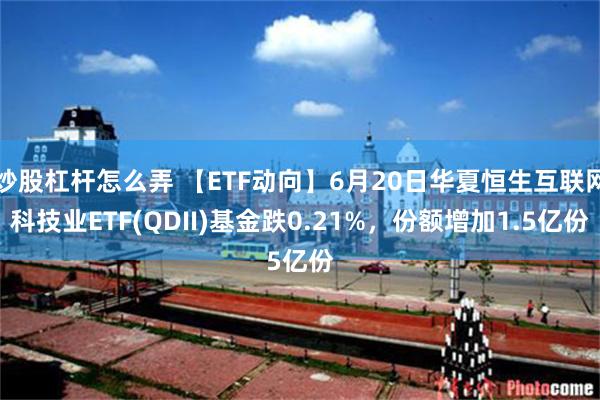 炒股杠杆怎么弄 【ETF动向】6月20日华夏恒生互联网科技业ETF(QDII)基金跌0.21%，份额增加1.5亿份