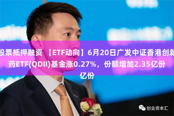 股票抵押融资 【ETF动向】6月20日广发中证香港创新药ETF(QDII)基金涨0.27%，份额增加2.35亿份