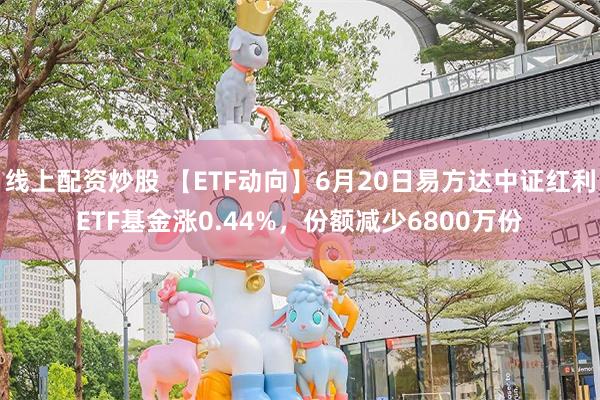线上配资炒股 【ETF动向】6月20日易方达中证红利ETF基金涨0.44%，份额减少6800万份