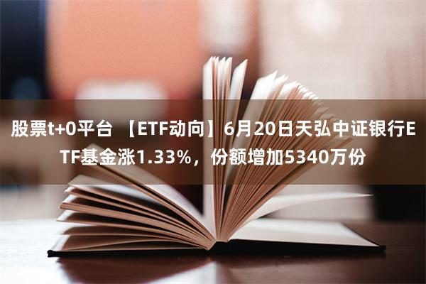 股票t+0平台 【ETF动向】6月20日天弘中证银行ETF基金涨1.33%，份额增加5340万份