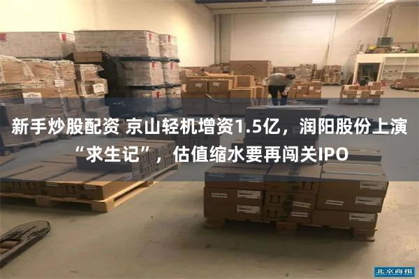 新手炒股配资 京山轻机增资1.5亿，润阳股份上演“求生记”，估值缩水要再闯关IPO