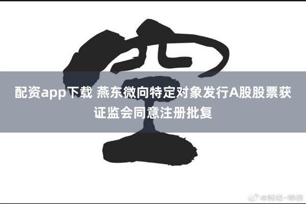 配资app下载 燕东微向特定对象发行A股股票获证监会同意注册批复