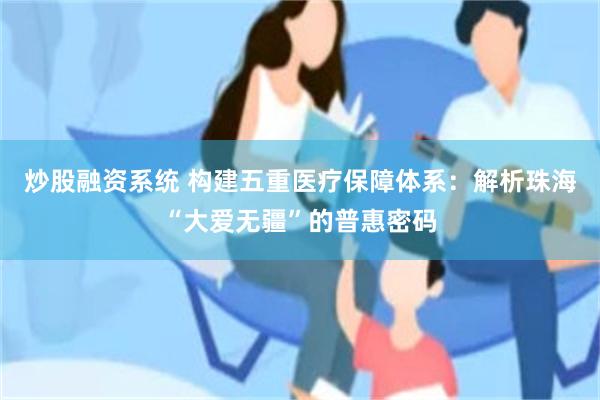 炒股融资系统 构建五重医疗保障体系:解析珠海“大爱无疆”的普惠密码