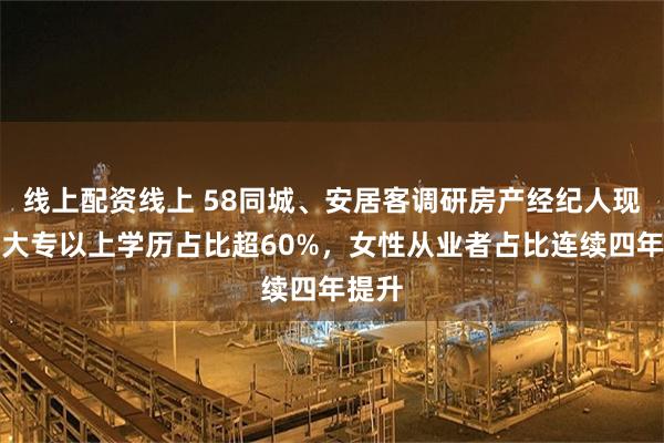 线上配资线上 58同城、安居客调研房产经纪人现状：大专以上学历占比超60%，女性从业者占比连续四年提升