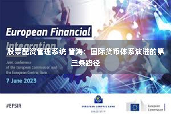 股票配资管理系统 管涛：国际货币体系演进的第三条路径